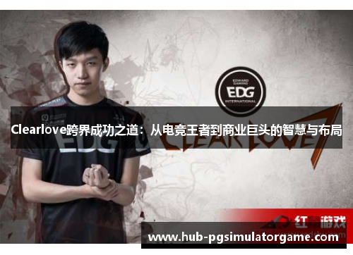 Clearlove跨界成功之道：从电竞王者到商业巨头的智慧与布局