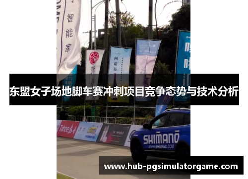 东盟女子场地脚车赛冲刺项目竞争态势与技术分析