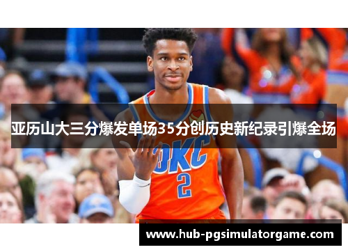 亚历山大三分爆发单场35分创历史新纪录引爆全场