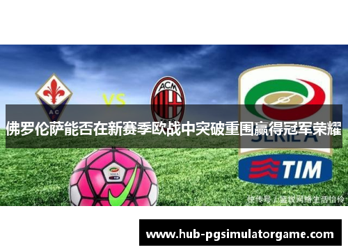 佛罗伦萨能否在新赛季欧战中突破重围赢得冠军荣耀