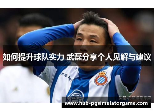 如何提升球队实力 武磊分享个人见解与建议