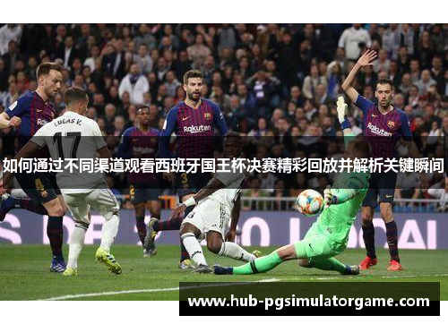 如何通过不同渠道观看西班牙国王杯决赛精彩回放并解析关键瞬间 如何通过不同渠道观看西班牙国王杯决赛精彩回放并解析关键瞬间