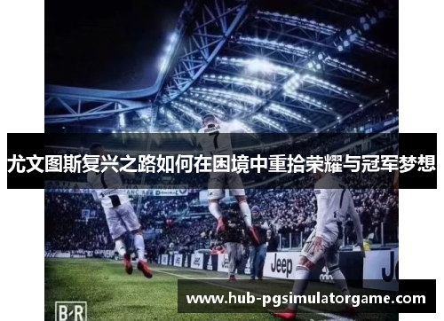 尤文图斯复兴之路如何在困境中重拾荣耀与冠军梦想