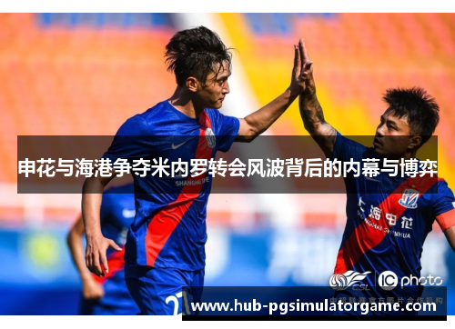 申花与海港争夺米内罗转会风波背后的内幕与博弈 申花与海港争夺米内罗转会风波背后的内幕与博弈