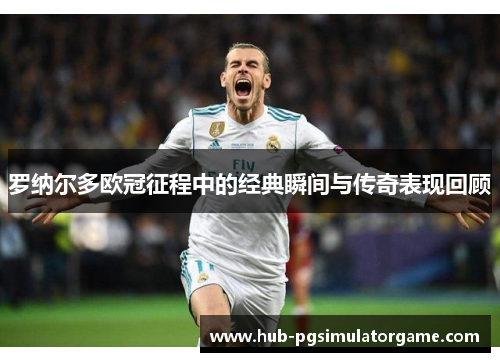 罗纳尔多欧冠征程中的经典瞬间与传奇表现回顾