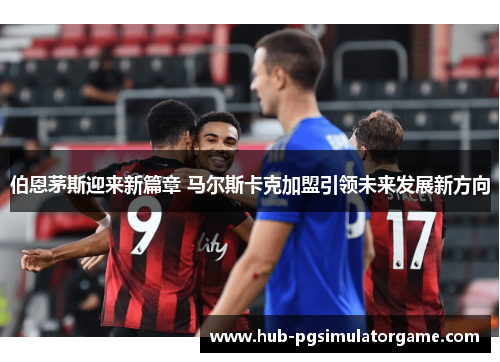 伯恩茅斯迎来新篇章 马尔斯卡克加盟引领未来发展新方向