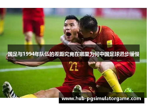 国足与1994年队伍的差距究竟在哪里为何中国足球进步缓慢