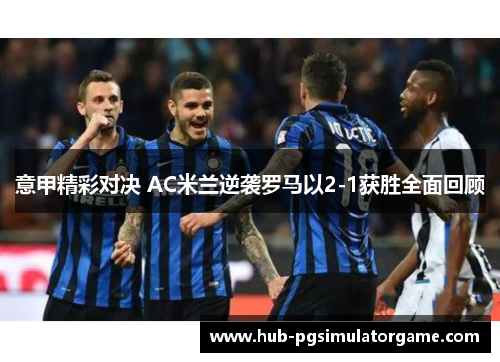 意甲精彩对决 AC米兰逆袭罗马以2-1获胜全面回顾