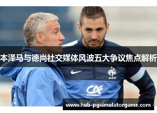 本泽马与德尚社交媒体风波五大争议焦点解析