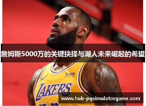 詹姆斯5000万的关键抉择与湖人未来崛起的希望