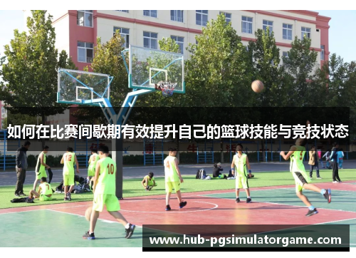 如何在比赛间歇期有效提升自己的篮球技能与竞技状态