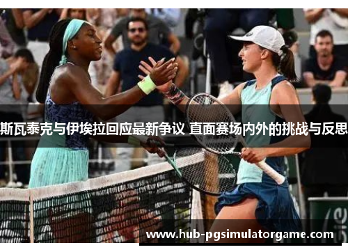 斯瓦泰克与伊埃拉回应最新争议 直面赛场内外的挑战与反思