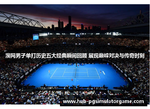 澳网男子单打历史五大经典瞬间回顾 展现巅峰对决与传奇时刻