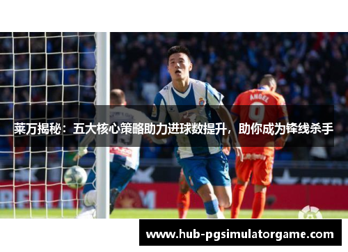 莱万揭秘：五大核心策略助力进球数提升，助你成为锋线杀手