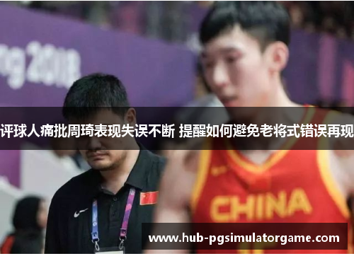 评球人痛批周琦表现失误不断 提醒如何避免老将式错误再现