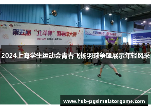2024上海学生运动会青春飞扬羽球争锋展示年轻风采 2024上海学生运动会青春飞扬羽球争锋展示年轻风采