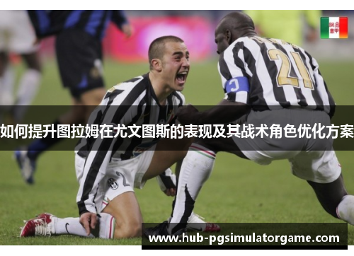 如何提升图拉姆在尤文图斯的表现及其战术角色优化方案 如何提升图拉姆在尤文图斯的表现及其战术角色优化方案