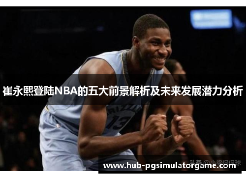 崔永熙登陆NBA的五大前景解析及未来发展潜力分析