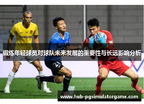 锻炼年轻球员对球队未来发展的重要性与长远影响分析