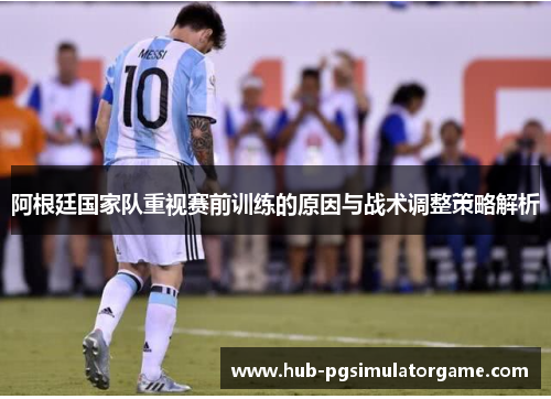 阿根廷国家队重视赛前训练的原因与战术调整策略解析