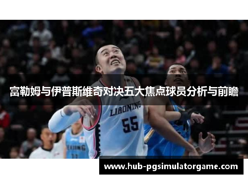 富勒姆与伊普斯维奇对决五大焦点球员分析与前瞻