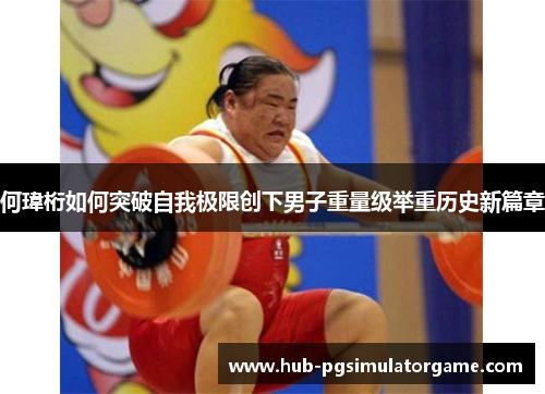 何瑋桁如何突破自我极限创下男子重量级举重历史新篇章