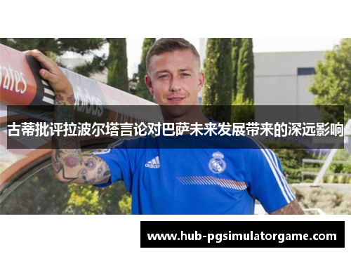 古蒂批评拉波尔塔言论对巴萨未来发展带来的深远影响