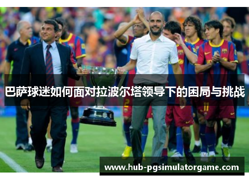 巴萨球迷如何面对拉波尔塔领导下的困局与挑战 巴萨球迷如何面对拉波尔塔领导下的困局与挑战