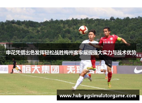 申花凭借出色发挥轻松战胜梅州客家展现强大实力与战术优势