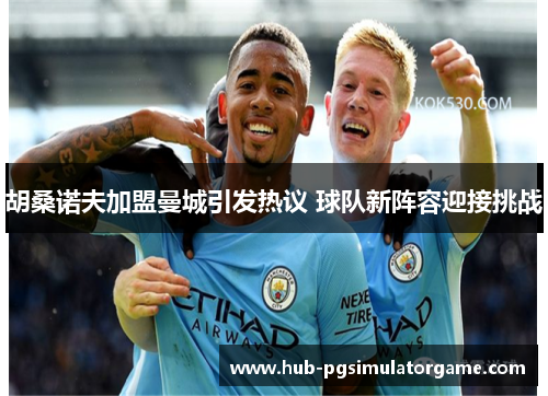 胡桑诺夫加盟曼城引发热议 球队新阵容迎接挑战
