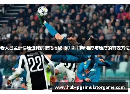 老大吕孟洲快速进球的技巧揭秘 提升射门精准度与速度的有效方法