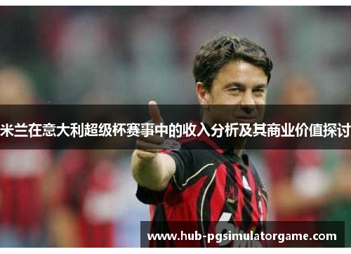 米兰在意大利超级杯赛事中的收入分析及其商业价值探讨