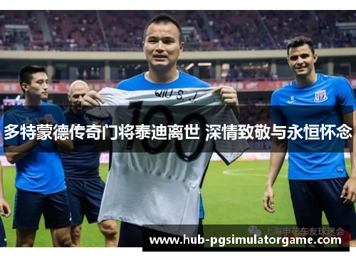 多特蒙德传奇门将泰迪离世 深情致敬与永恒怀念