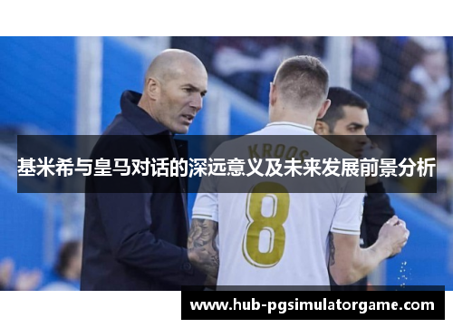 基米希与皇马对话的深远意义及未来发展前景分析