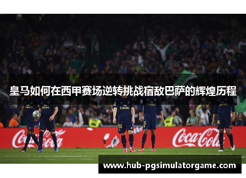 皇马如何在西甲赛场逆转挑战宿敌巴萨的辉煌历程