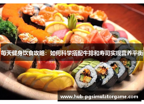每天健身饮食攻略：如何科学搭配牛排和寿司实现营养平衡