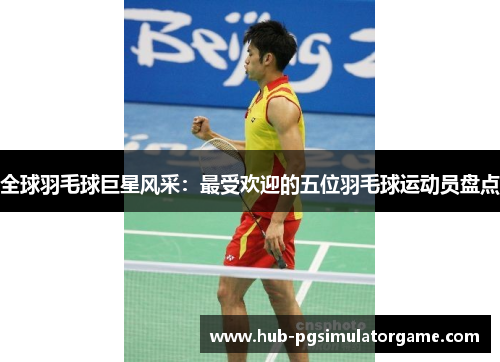 全球羽毛球巨星风采:最受欢迎的五位羽毛球运动员盘点 全球羽毛球巨星风采:最受欢迎的五位羽毛球运动员盘点