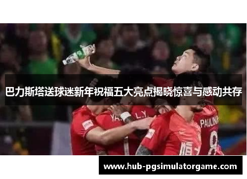 巴力斯塔送球迷新年祝福五大亮点揭晓惊喜与感动共存