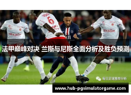 法甲巅峰对决 兰斯与尼斯全面分析及胜负预测 法甲巅峰对决 兰斯与尼斯全面分析及胜负预测