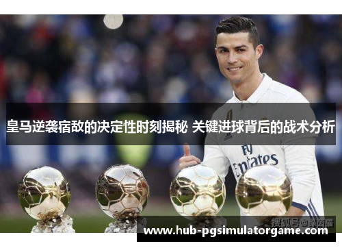 皇马逆袭宿敌的决定性时刻揭秘 关键进球背后的战术分析