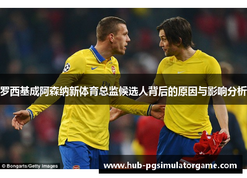 罗西基成阿森纳新体育总监候选人背后的原因与影响分析