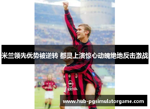 米兰领先优势被逆转 都灵上演惊心动魄绝地反击激战