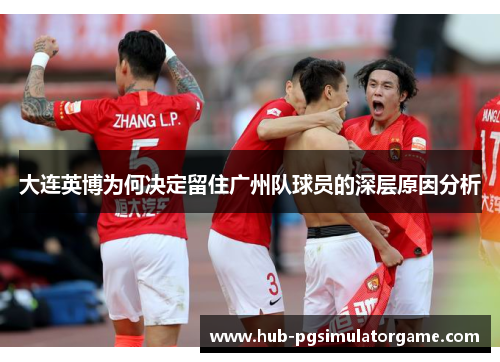 大连英博为何决定留住广州队球员的深层原因分析