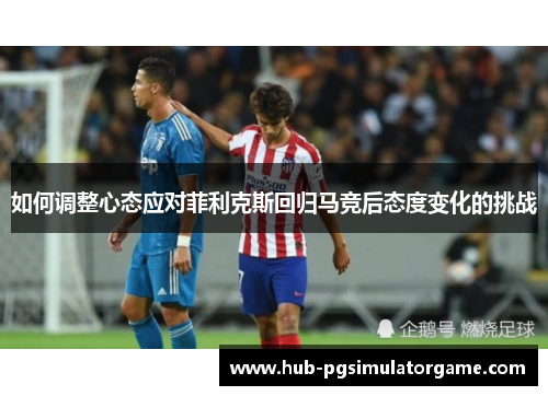 如何调整心态应对菲利克斯回归马竞后态度变化的挑战