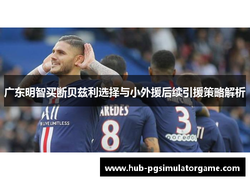 广东明智买断贝兹利选择与小外援后续引援策略解析 广东明智买断贝兹利选择与小外援后续引援策略解析