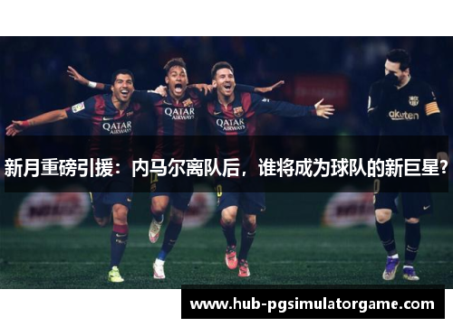 新月重磅引援：内马尔离队后，谁将成为球队的新巨星？