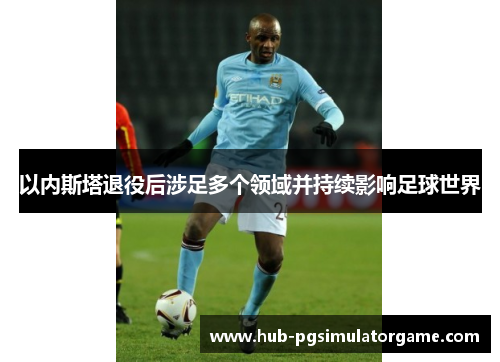 以内斯塔退役后涉足多个领域并持续影响足球世界 以内斯塔退役后涉足多个领域并持续影响足球世界