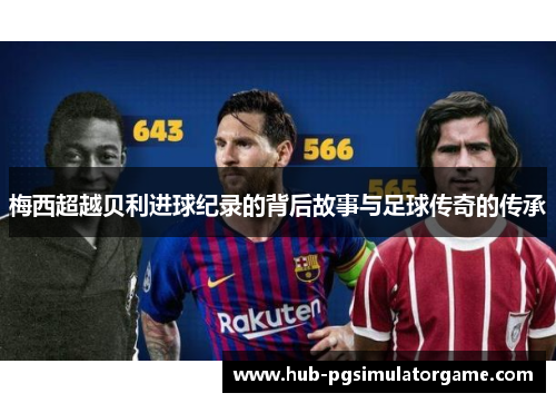 梅西超越贝利进球纪录的背后故事与足球传奇的传承