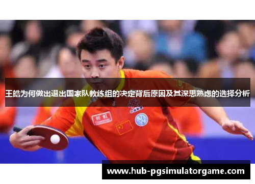 王皓为何做出退出国家队教练组的决定背后原因及其深思熟虑的选择分析
