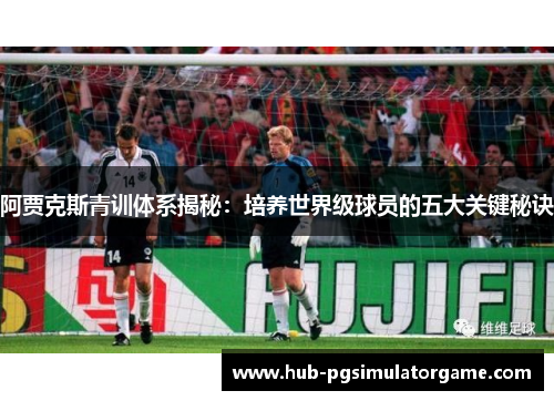 阿贾克斯青训体系揭秘：培养世界级球员的五大关键秘诀